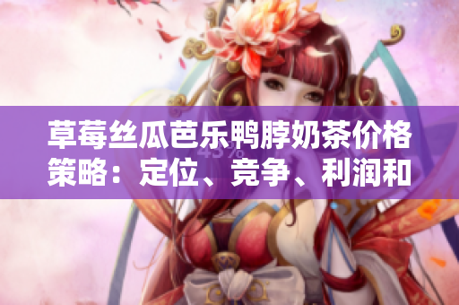 草莓丝瓜芭乐鸭脖奶茶价格策略：定位、竞争、利润和消费者需求调研