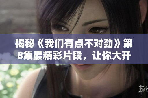 揭秘《我们有点不对劲》第8集最精彩片段，让你大开眼界！
