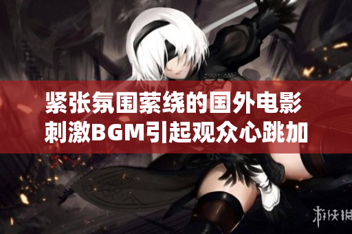 紧张氛围萦绕的国外电影 刺激BGM引起观众心跳加速