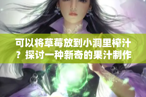 可以将草莓放到小洞里榨汁？探讨一种新奇的果汁制作方法