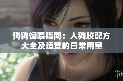 狗狗饲喂指南：人狗胶配方大全及适宜的日常用量