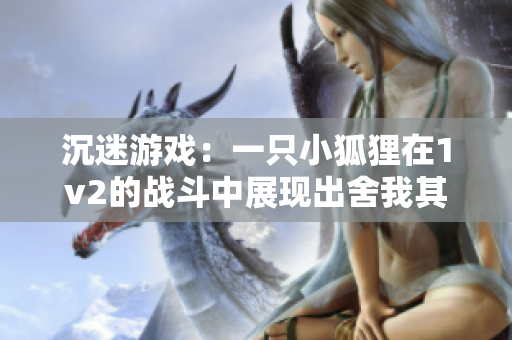 沉迷游戏：一只小狐狸在1v2的战斗中展现出舍我其谁的勇气