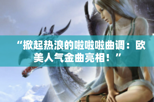 “掀起热浪的啦啦啦曲调：欧美人气金曲亮相！”