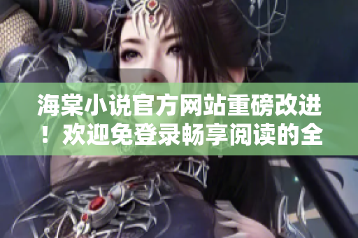 海棠小说官方网站重磅改进！欢迎免登录畅享阅读的全新体验！