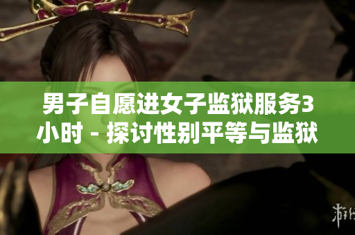 男子自愿进女子监狱服务3小时 - 探讨性别平等与监狱改革