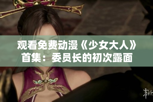 观看免费动漫《少女大人》首集：委员长的初次露面