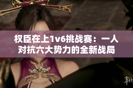 权臣在上1v6挑战赛：一人对抗六大势力的全新战局