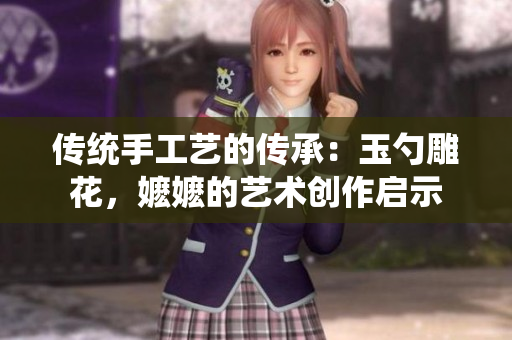 传统手工艺的传承：玉勺雕花，嬷嬷的艺术创作启示