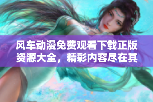 风车动漫免费观看下载正版资源大全，精彩内容尽在其中
