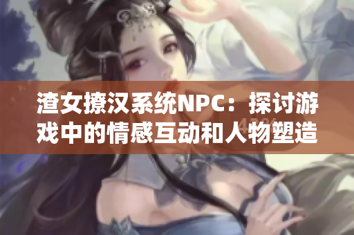 渣女撩汉系统NPC：探讨游戏中的情感互动和人物塑造