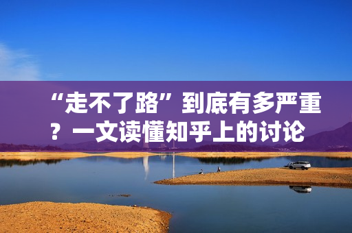 “走不了路”到底有多严重？一文读懂知乎上的讨论