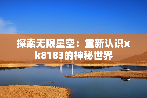 探索无限星空：重新认识xk8183的神秘世界