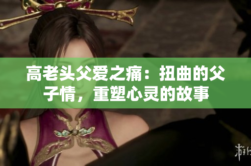 高老头父爱之痛：扭曲的父子情，重塑心灵的故事