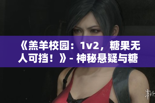 《羔羊校园：1v2，糖果无人可挡！》- 神秘悬疑与糖果杀戮的校园冒险
