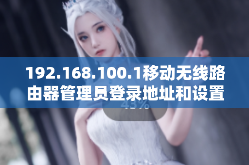 192.168.100.1移动无线路由器管理员登录地址和设置操作指南