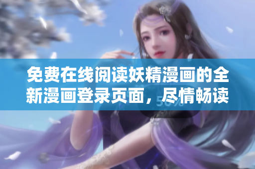 免费在线阅读妖精漫画的全新漫画登录页面，尽情畅读最新内容