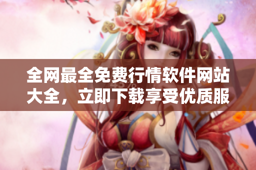 全网最全免费行情软件网站大全，立即下载享受优质服务