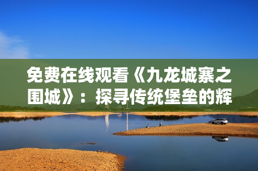 免费在线观看《九龙城寨之围城》：探寻传统堡垒的辉煌壮丽