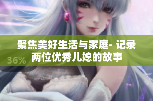 聚焦美好生活与家庭- 记录两位优秀儿媳的故事
