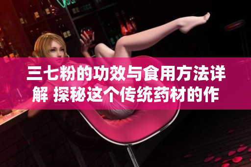 三七粉的功效与食用方法详解 探秘这个传统药材的作用与饮用技巧