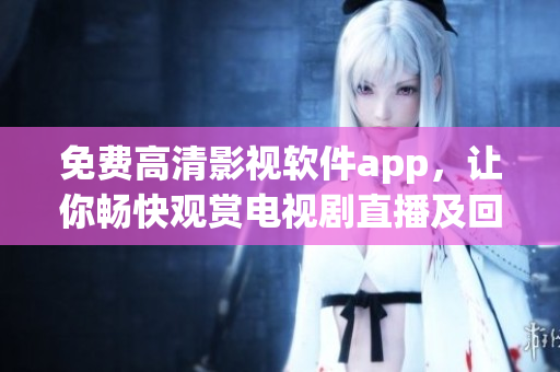 免费高清影视软件app，让你畅快观赏电视剧直播及回放