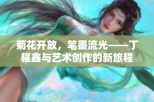 菊花开放，笔墨流光——丁程鑫与艺术创作的新旅程