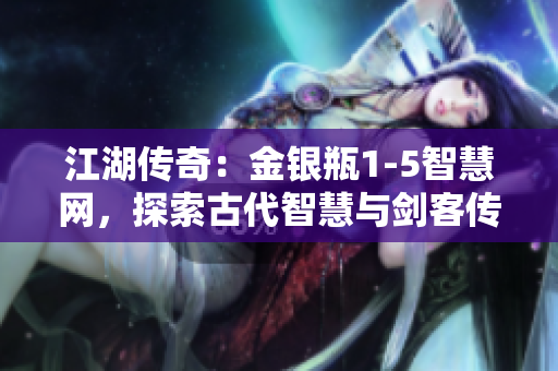江湖传奇：金银瓶1-5智慧网，探索古代智慧与剑客传奇