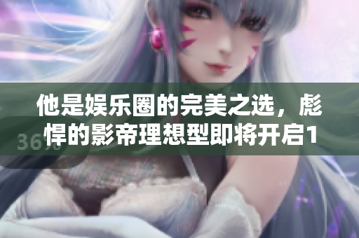 他是娱乐圈的完美之选，彪悍的影帝理想型即将开启1v1之战