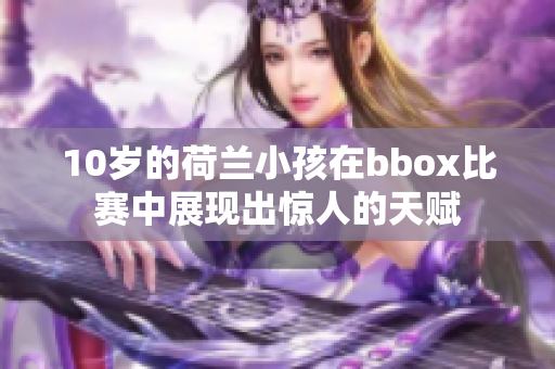 10岁的荷兰小孩在bbox比赛中展现出惊人的天赋