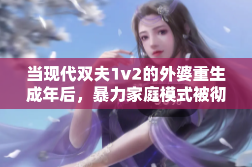 当现代双夫1v2的外婆重生成年后，暴力家庭模式被彻底颠覆