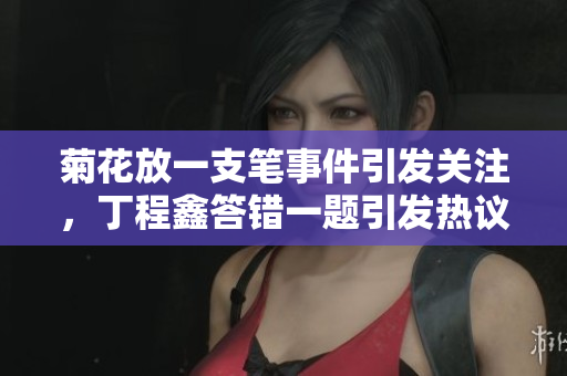 菊花放一支笔事件引发关注，丁程鑫答错一题引发热议