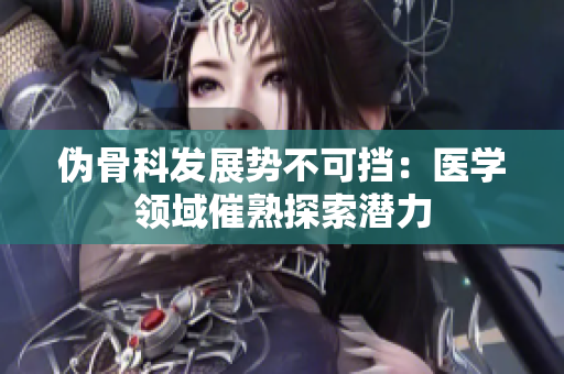 伪骨科发展势不可挡：医学领域催熟探索潜力