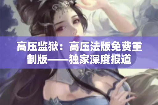 高压监狱：高压法版免费重制版——独家深度报道