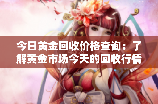 今日黄金回收价格查询：了解黄金市场今天的回收行情