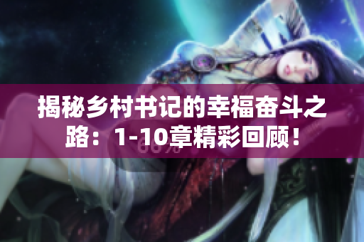 揭秘乡村书记的幸福奋斗之路：1-10章精彩回顾！