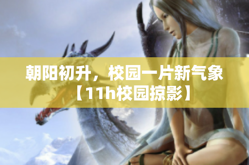 朝阳初升，校园一片新气象【11h校园掠影】
