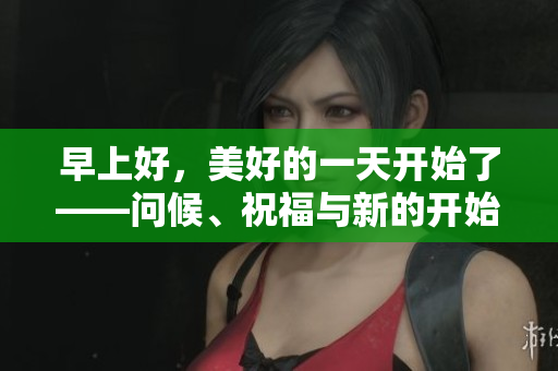 早上好，美好的一天开始了——问候、祝福与新的开始