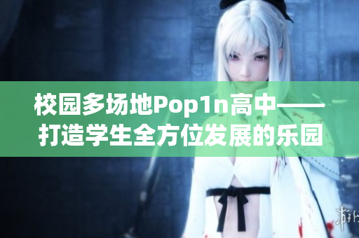 校园多场地Pop1n高中——打造学生全方位发展的乐园