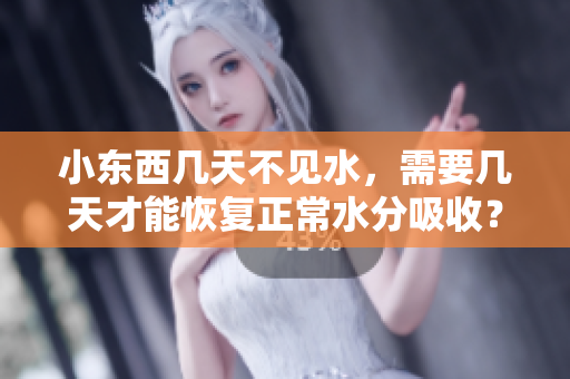 小东西几天不见水，需要几天才能恢复正常水分吸收？