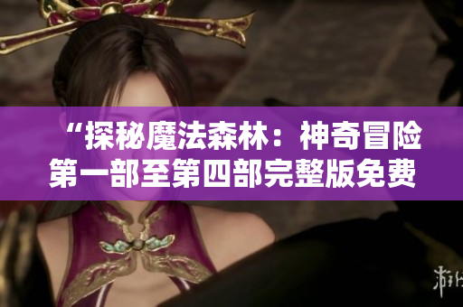 “探秘魔法森林：神奇冒险第一部至第四部完整版免费观看”