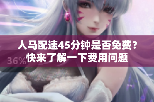 人马配速45分钟是否免费？快来了解一下费用问题
