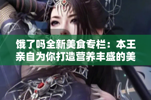 饿了吗全新美食专栏：本王亲自为你打造营养丰盛的美食盛宴