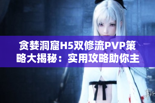 贪婪洞窟H5双修流PVP策略大揭秘：实用攻略助你主宰战场