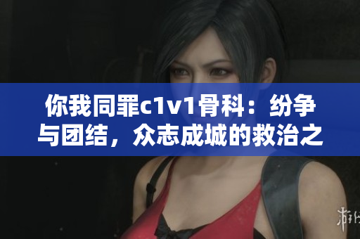 你我同罪c1v1骨科：纷争与团结，众志成城的救治之路
