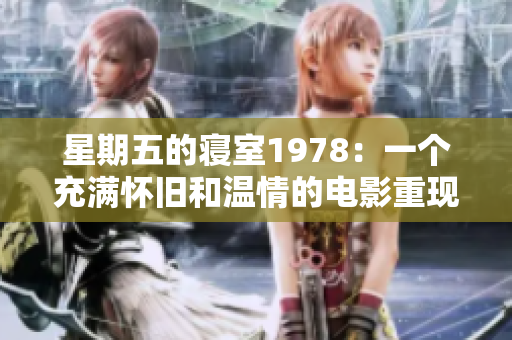 星期五的寝室1978：一个充满怀旧和温情的电影重现经典岁月