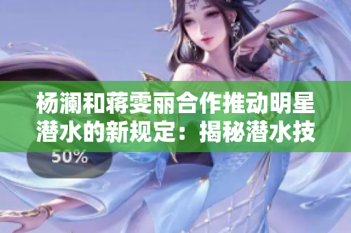 杨澜和蒋雯丽合作推动明星潜水的新规定：揭秘潜水技能和安全措施
