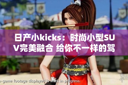 日产小kicks：时尚小型SUV完美融合 给你不一样的驾驶体验