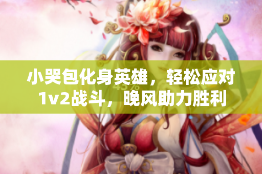 小哭包化身英雄，轻松应对1v2战斗，晚风助力胜利