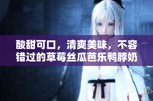 酸甜可口，清爽美味，不容错过的草莓丝瓜芭乐鸭脖奶茶口碑评价