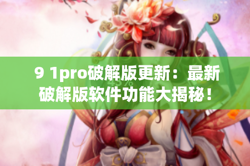 9 1pro破解版更新：最新破解版软件功能大揭秘！